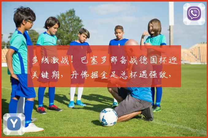 多线激战!巴塞罗那备战德国杯迎关键期,丹
