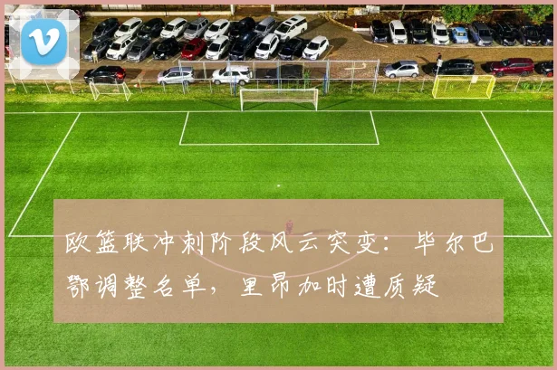 欧篮联冲刺阶段风云突变:毕尔巴鄂调整名单,里昂加时遭质疑