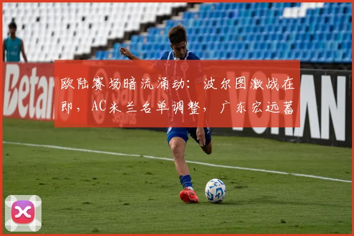 欧陆赛场暗流涌动:波尔图激战在即,AC米兰名单调整,广东宏远蓄力全明星