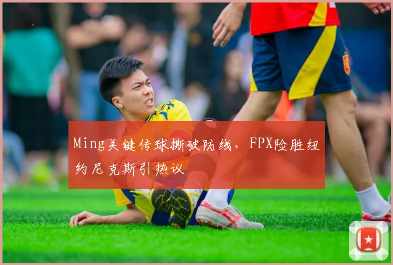 Ming关键传球撕破防线,FPX险胜纽约尼克斯引热议