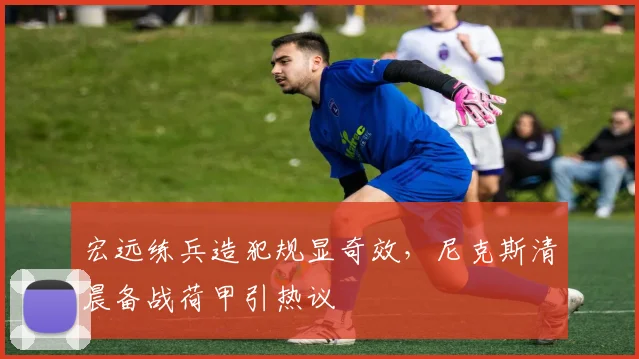 宏远练兵造犯规显奇效,尼克斯清晨备战荷甲引热议