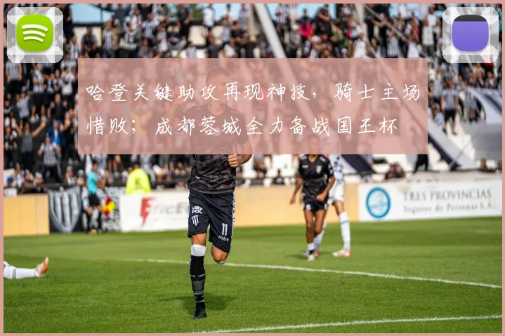 哈登关键助攻再现神技,骑士主场惜败;成都蓉城全力备战国王杯