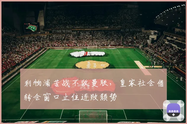 利物浦苦战不敌曼联,皇家社会借转会窗口止住连败颓势