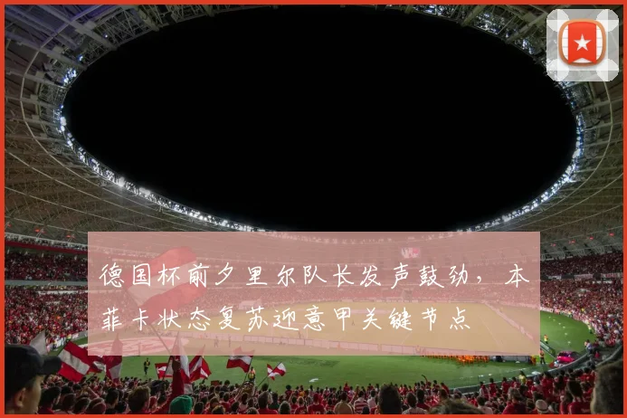 德国杯前夕里尔队长发声鼓劲,本菲卡状态复苏迎意甲关键节点